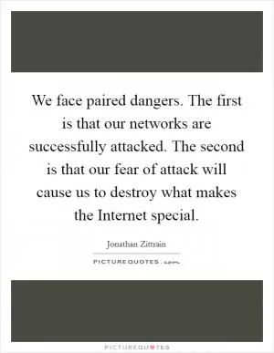 We face paired dangers. The first is that our networks are successfully attacked. The second is that our fear of attack will cause us to destroy what makes the Internet special Picture Quote #1