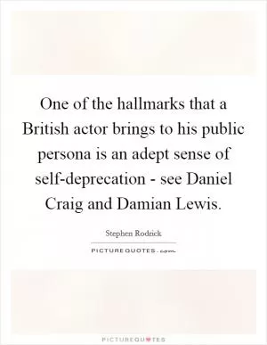 One of the hallmarks that a British actor brings to his public persona is an adept sense of self-deprecation - see Daniel Craig and Damian Lewis Picture Quote #1