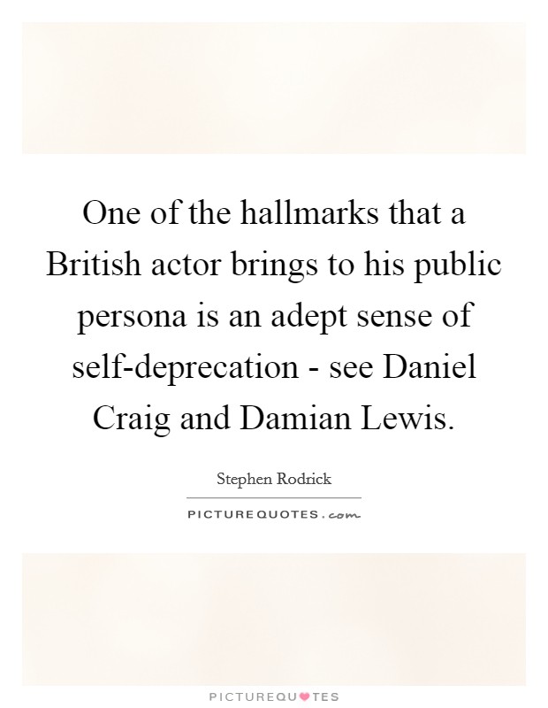 One of the hallmarks that a British actor brings to his public persona is an adept sense of self-deprecation - see Daniel Craig and Damian Lewis. Picture Quote #1