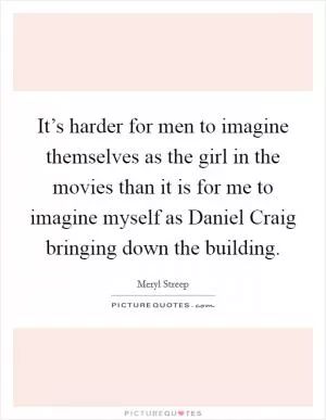 It’s harder for men to imagine themselves as the girl in the movies than it is for me to imagine myself as Daniel Craig bringing down the building Picture Quote #1