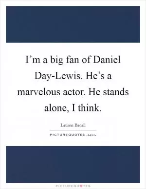 I’m a big fan of Daniel Day-Lewis. He’s a marvelous actor. He stands alone, I think Picture Quote #1