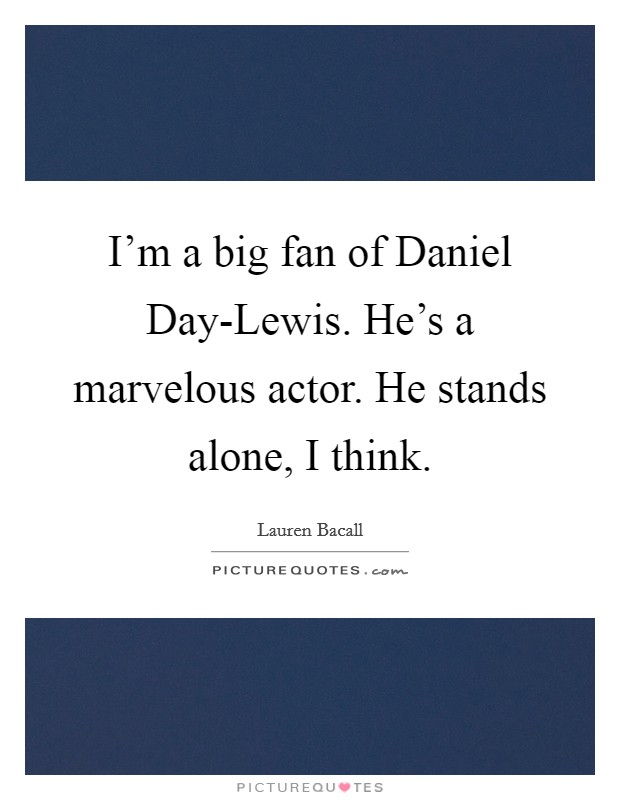 I'm a big fan of Daniel Day-Lewis. He's a marvelous actor. He stands alone, I think. Picture Quote #1