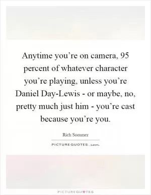 Anytime you’re on camera, 95 percent of whatever character you’re playing, unless you’re Daniel Day-Lewis - or maybe, no, pretty much just him - you’re cast because you’re you Picture Quote #1