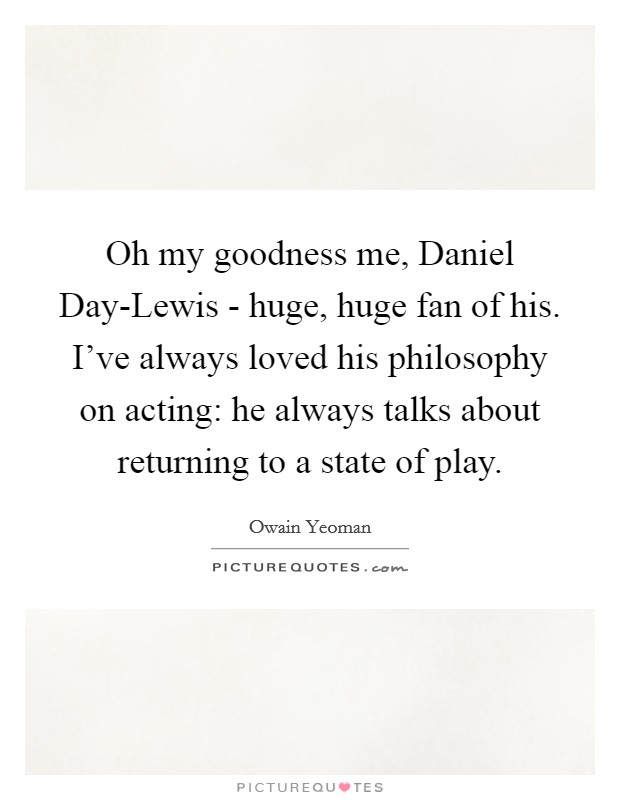 Oh my goodness me, Daniel Day-Lewis - huge, huge fan of his. I've always loved his philosophy on acting: he always talks about returning to a state of play. Picture Quote #1