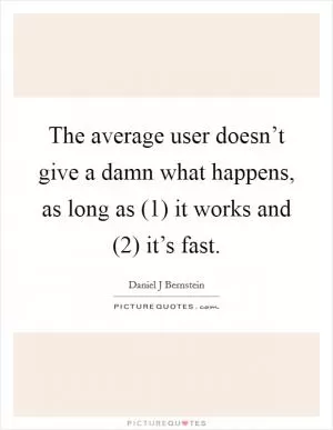 The average user doesn’t give a damn what happens, as long as (1) it works and (2) it’s fast Picture Quote #1