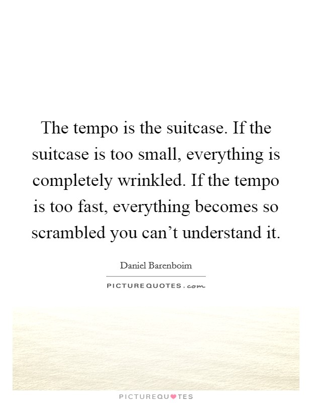 The tempo is the suitcase. If the suitcase is too small, everything is completely wrinkled. If the tempo is too fast, everything becomes so scrambled you can't understand it. Picture Quote #1