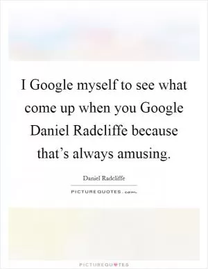 I Google myself to see what come up when you Google Daniel Radcliffe because that’s always amusing Picture Quote #1