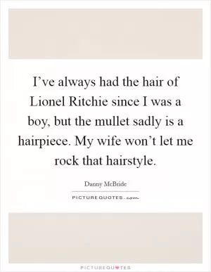 I’ve always had the hair of Lionel Ritchie since I was a boy, but the mullet sadly is a hairpiece. My wife won’t let me rock that hairstyle Picture Quote #1