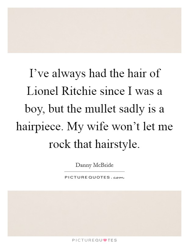 I've always had the hair of Lionel Ritchie since I was a boy, but the mullet sadly is a hairpiece. My wife won't let me rock that hairstyle. Picture Quote #1