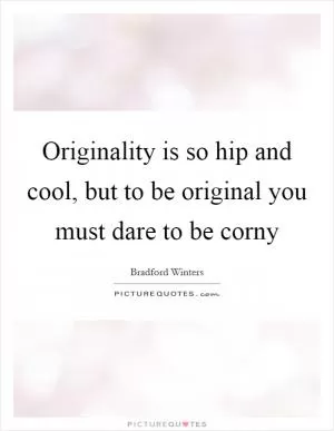 Originality is so hip and cool, but to be original you must dare to be corny Picture Quote #1