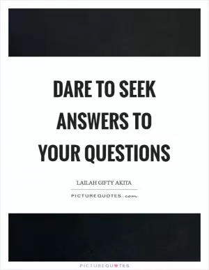 Dare to seek answers to your questions Picture Quote #1