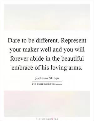 Dare to be different. Represent your maker well and you will forever abide in the beautiful embrace of his loving arms Picture Quote #1