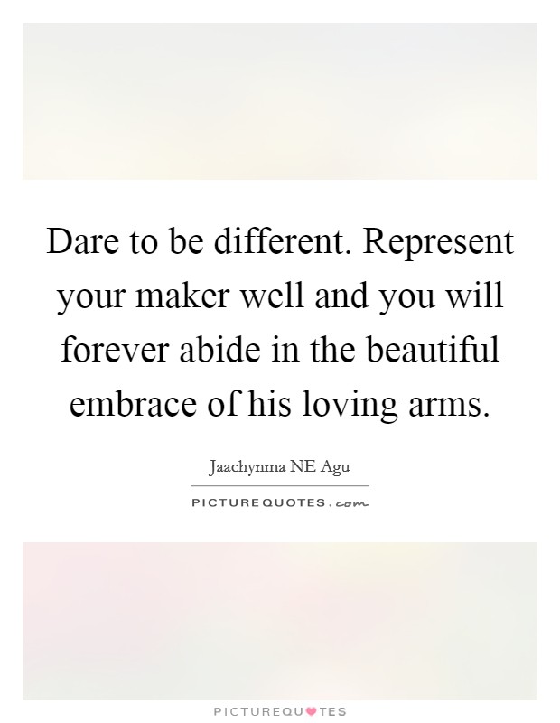 Dare to be different. Represent your maker well and you will forever abide in the beautiful embrace of his loving arms. Picture Quote #1
