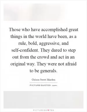 Those who have accomplished great things in the world have been, as a rule, bold, aggressive, and self-confident. They dared to step out from the crowd and act in an original way. They were not afraid to be generals Picture Quote #1