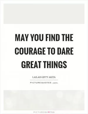 May you find the courage to dare great things Picture Quote #1