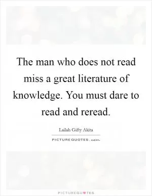 The man who does not read miss a great literature of knowledge. You must dare to read and reread Picture Quote #1