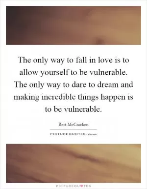 The only way to fall in love is to allow yourself to be vulnerable. The only way to dare to dream and making incredible things happen is to be vulnerable Picture Quote #1