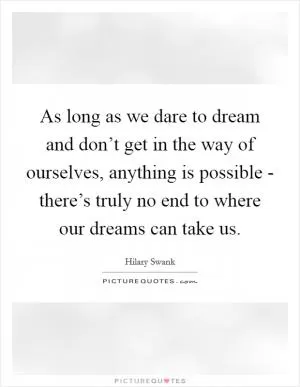 As long as we dare to dream and don’t get in the way of ourselves, anything is possible - there’s truly no end to where our dreams can take us Picture Quote #1