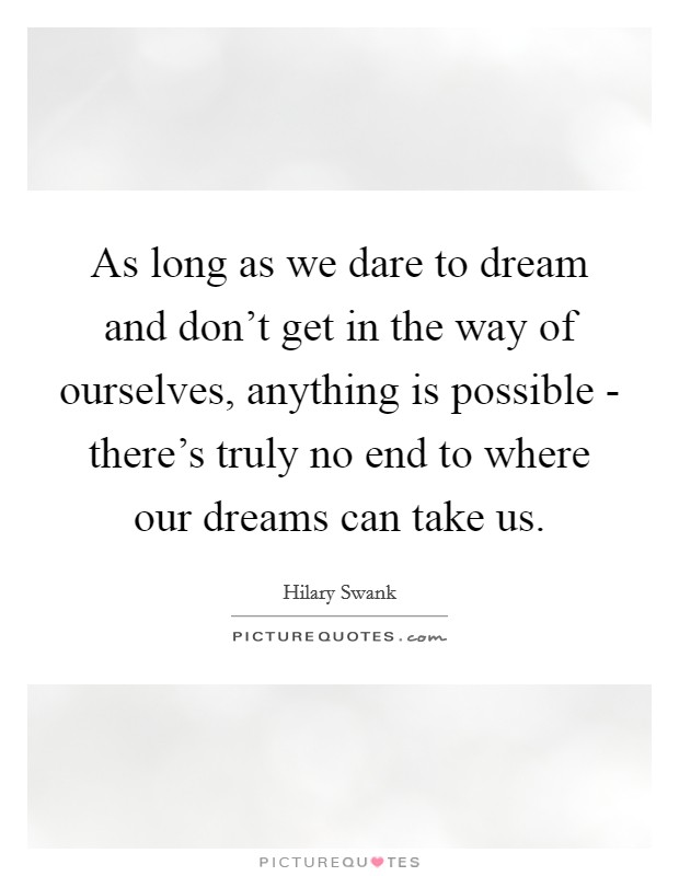 As long as we dare to dream and don't get in the way of ourselves, anything is possible - there's truly no end to where our dreams can take us. Picture Quote #1