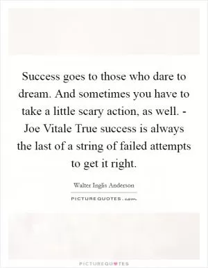 Success goes to those who dare to dream. And sometimes you have to take a little scary action, as well. - Joe Vitale True success is always the last of a string of failed attempts to get it right Picture Quote #1
