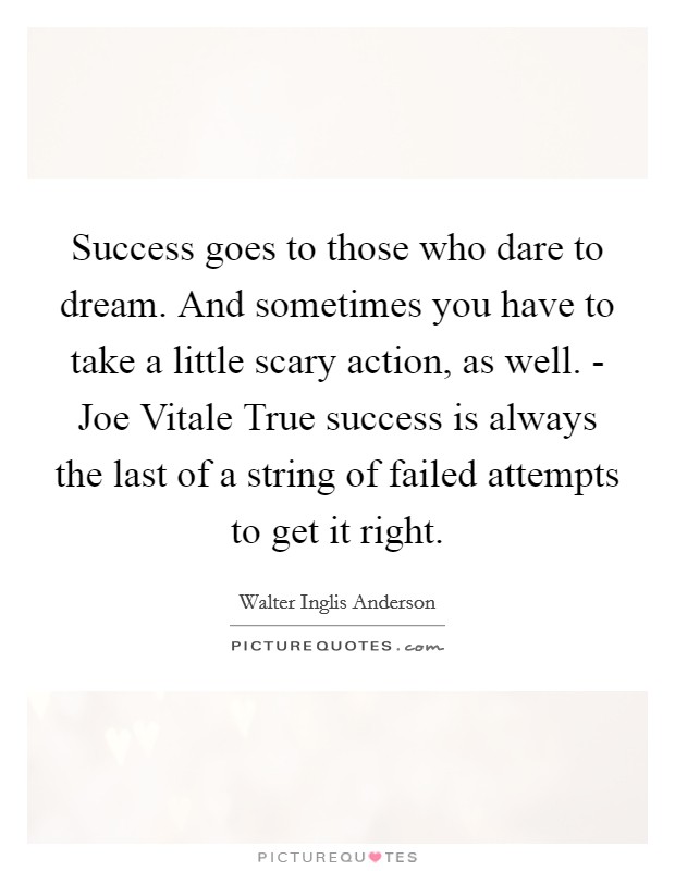 Success goes to those who dare to dream. And sometimes you have to take a little scary action, as well. - Joe Vitale True success is always the last of a string of failed attempts to get it right. Picture Quote #1