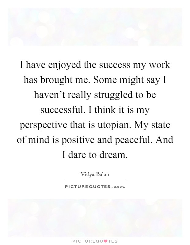 I have enjoyed the success my work has brought me. Some might say I haven't really struggled to be successful. I think it is my perspective that is utopian. My state of mind is positive and peaceful. And I dare to dream. Picture Quote #1