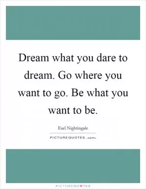 Dream what you dare to dream. Go where you want to go. Be what you want to be Picture Quote #1