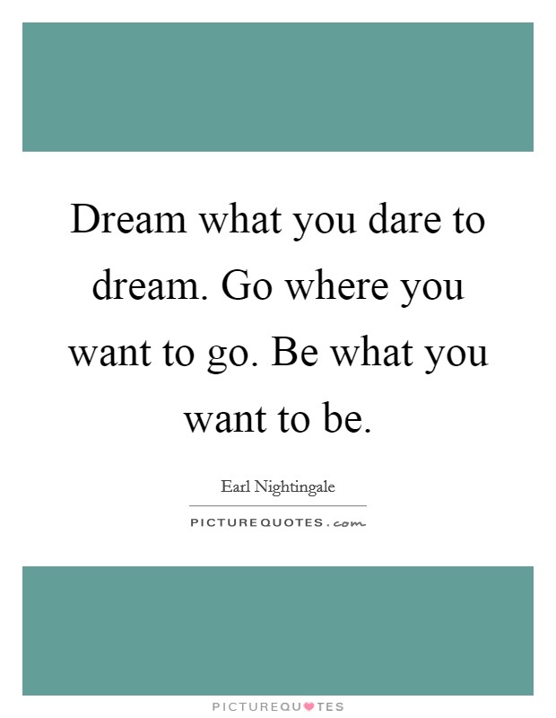 Dream what you dare to dream. Go where you want to go. Be what you want to be. Picture Quote #1