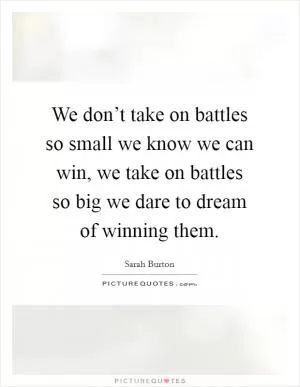We don’t take on battles so small we know we can win, we take on battles so big we dare to dream of winning them Picture Quote #1