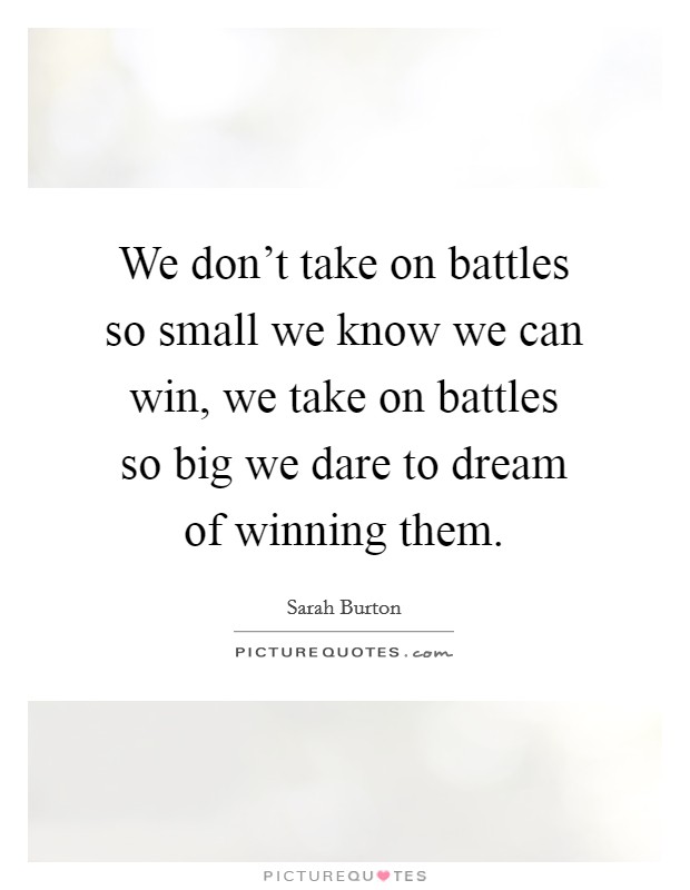 We don't take on battles so small we know we can win, we take on battles so big we dare to dream of winning them. Picture Quote #1