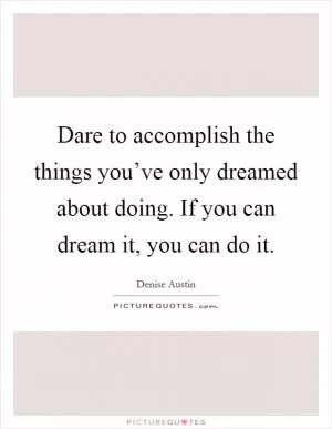 Dare to accomplish the things you’ve only dreamed about doing. If you can dream it, you can do it Picture Quote #1