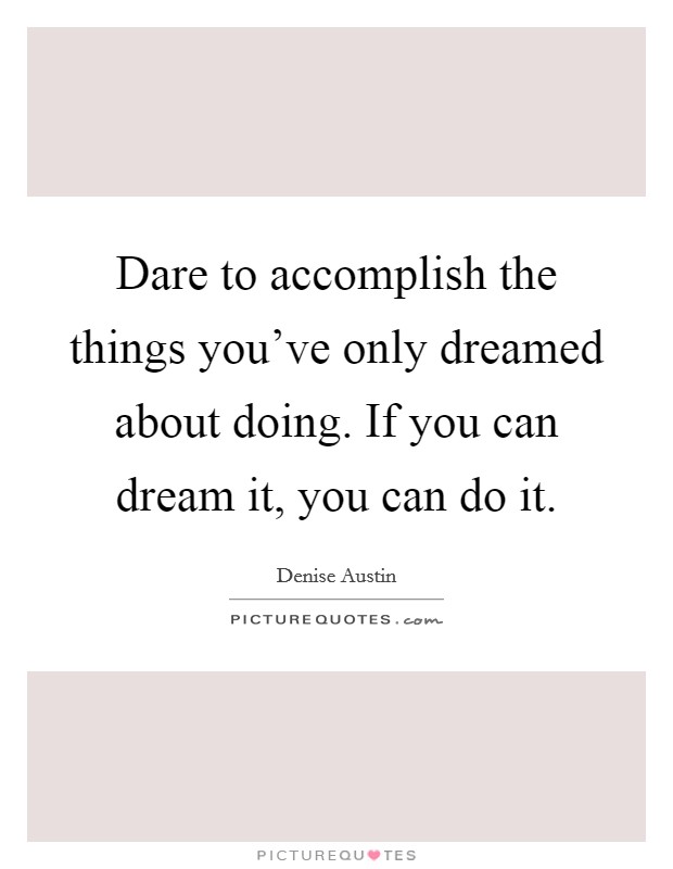 Dare to accomplish the things you've only dreamed about doing. If you can dream it, you can do it. Picture Quote #1