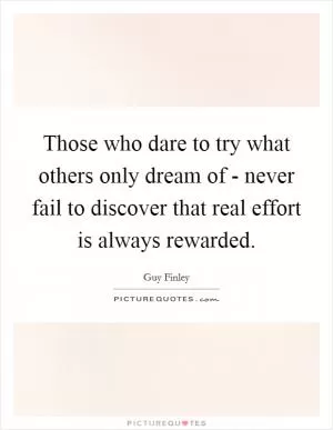Those who dare to try what others only dream of - never fail to discover that real effort is always rewarded Picture Quote #1