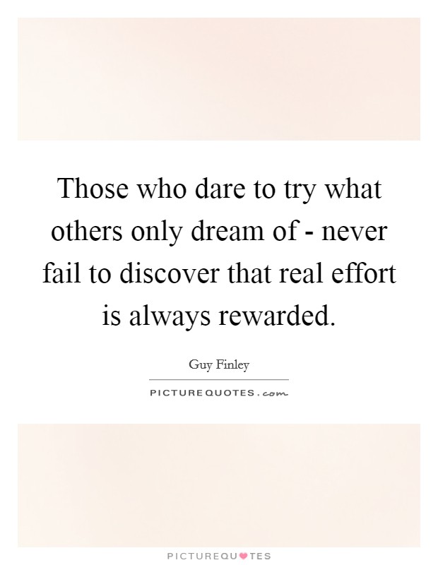 Those who dare to try what others only dream of - never fail to discover that real effort is always rewarded. Picture Quote #1