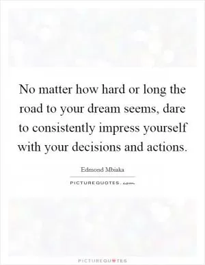 No matter how hard or long the road to your dream seems, dare to consistently impress yourself with your decisions and actions Picture Quote #1