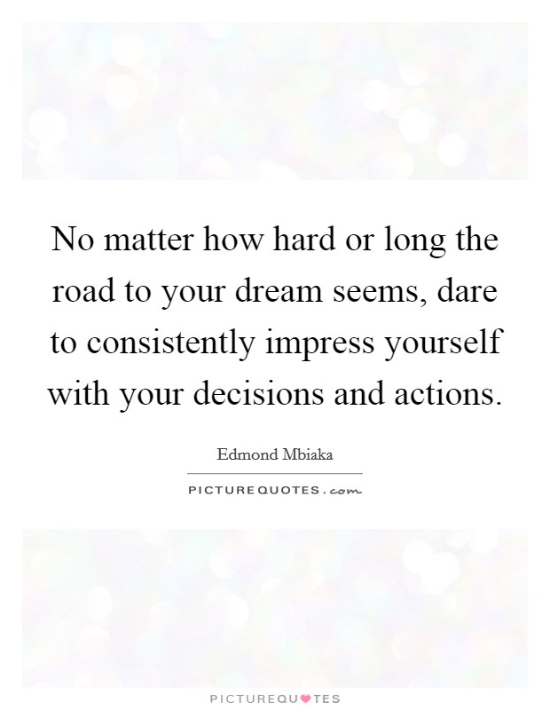 No matter how hard or long the road to your dream seems, dare to consistently impress yourself with your decisions and actions. Picture Quote #1