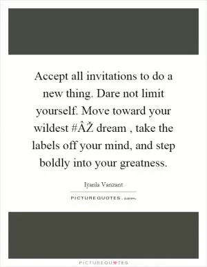 Accept all invitations to do a new thing. Dare not limit yourself. Move toward your wildest #ÂŽ dream , take the labels off your mind, and step boldly into your greatness Picture Quote #1