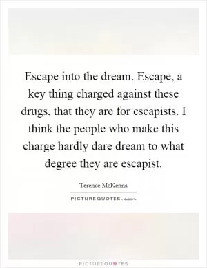 Escape into the dream. Escape, a key thing charged against these drugs, that they are for escapists. I think the people who make this charge hardly dare dream to what degree they are escapist Picture Quote #1