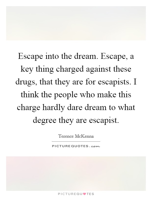 Escape into the dream. Escape, a key thing charged against these drugs, that they are for escapists. I think the people who make this charge hardly dare dream to what degree they are escapist. Picture Quote #1