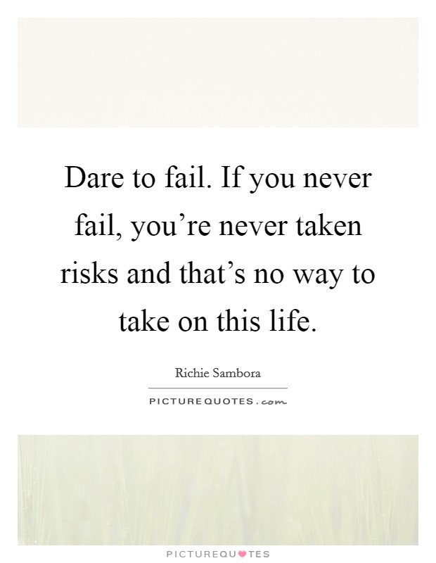 Dare to fail. If you never fail, you're never taken risks and that's no way to take on this life. Picture Quote #1
