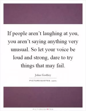 If people aren’t laughing at you, you aren’t saying anything very unusual. So let your voice be loud and strong, dare to try things that may fail Picture Quote #1