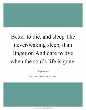 Better to die, and sleep The never-waking sleep, than linger on And dare to live when the soul’s life is gone Picture Quote #1