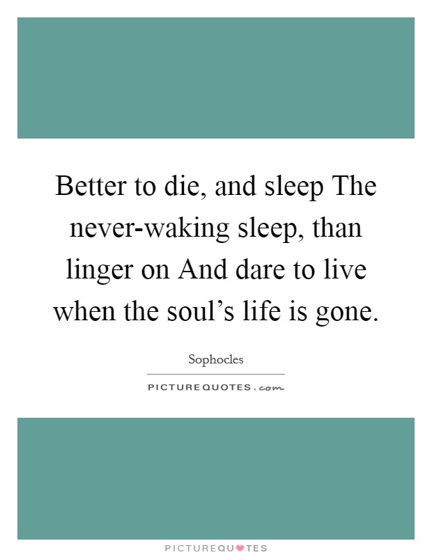 Better to die, and sleep The never-waking sleep, than linger on And dare to live when the soul's life is gone. Picture Quote #1