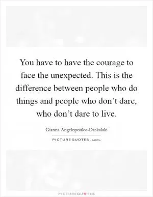You have to have the courage to face the unexpected. This is the difference between people who do things and people who don’t dare, who don’t dare to live Picture Quote #1