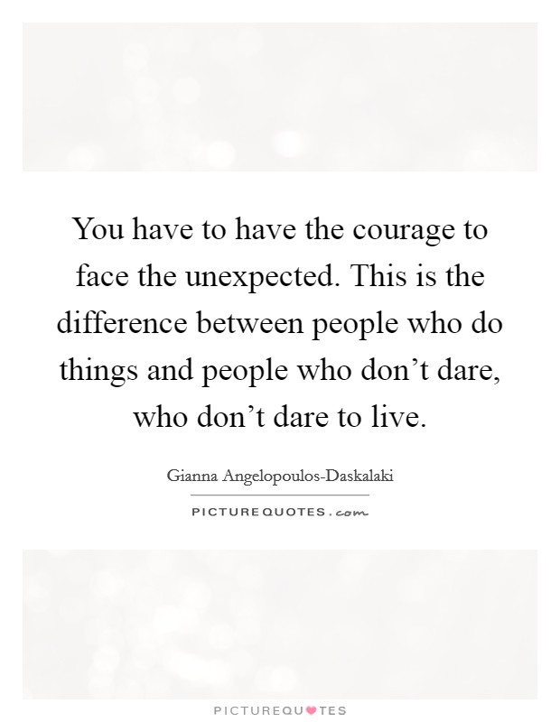 You have to have the courage to face the unexpected. This is the difference between people who do things and people who don't dare, who don't dare to live. Picture Quote #1