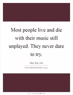 Most people live and die with their music still unplayed. They never dare to try Picture Quote #1