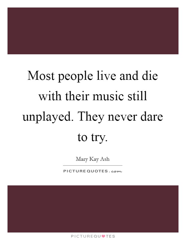 Most people live and die with their music still unplayed. They never dare to try. Picture Quote #1