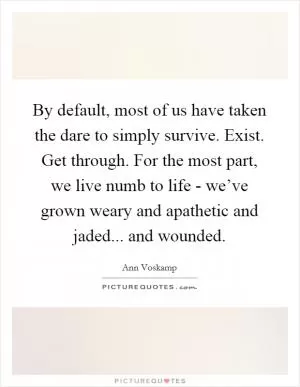 By default, most of us have taken the dare to simply survive. Exist. Get through. For the most part, we live numb to life - we’ve grown weary and apathetic and jaded... and wounded Picture Quote #1