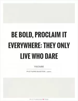 Be bold, proclaim it everywhere: They only live who dare Picture Quote #1