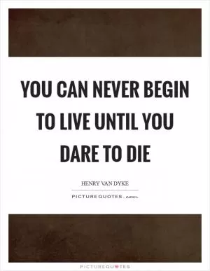 You can never begin to live until you dare to die Picture Quote #1